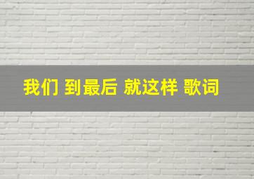 我们 到最后 就这样 歌词